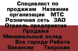 Специалист по продажам › Название организации ­ МТС, Розничная сеть, ЗАО › Отрасль предприятия ­ Продажи › Минимальный оклад ­ 20 000 - Все города Работа » Вакансии   . Тверская обл.,Бологое г.